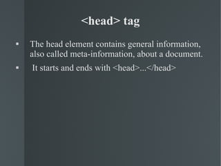 <head> tag The head element contains general information, also called meta-information, about a document.  It starts and ends with <head>...</head> 