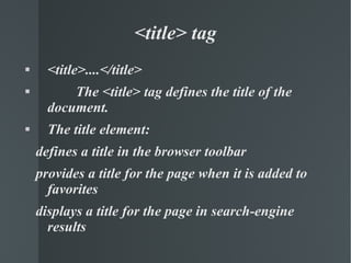 <title>....</title>  The <title> tag defines the title of the document. The title element: defines a title in the browser toolbar provides a title for the page when it is added to  favorites displays a title for the page in search-engine results <title> tag 