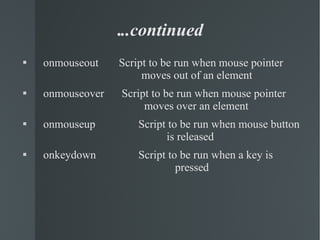 . ..continued onmouseout   Script to be run when mouse pointer  moves out of an element onmouseover   Script to be run when mouse pointer  moves over an element onmouseup   Script to be run when mouse button  is released onkeydown   Script to be run when a key is  pressed 