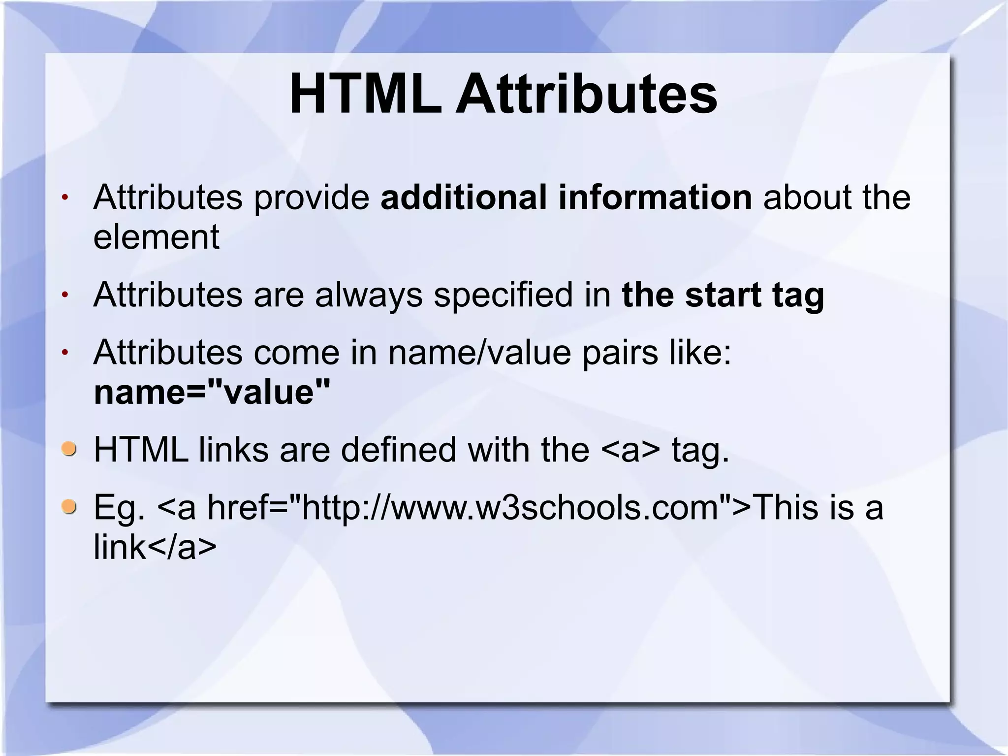 HTML Attributes Attributes provide  additional information  about the element  Attributes are always specified in  the start tag   Attributes come in name/value pairs like:  name=&quot;value&quot;   HTML links are defined with the <a> tag.  Eg. <a href=&quot;http://www.w3schools.com&quot;>This is a link</a>  