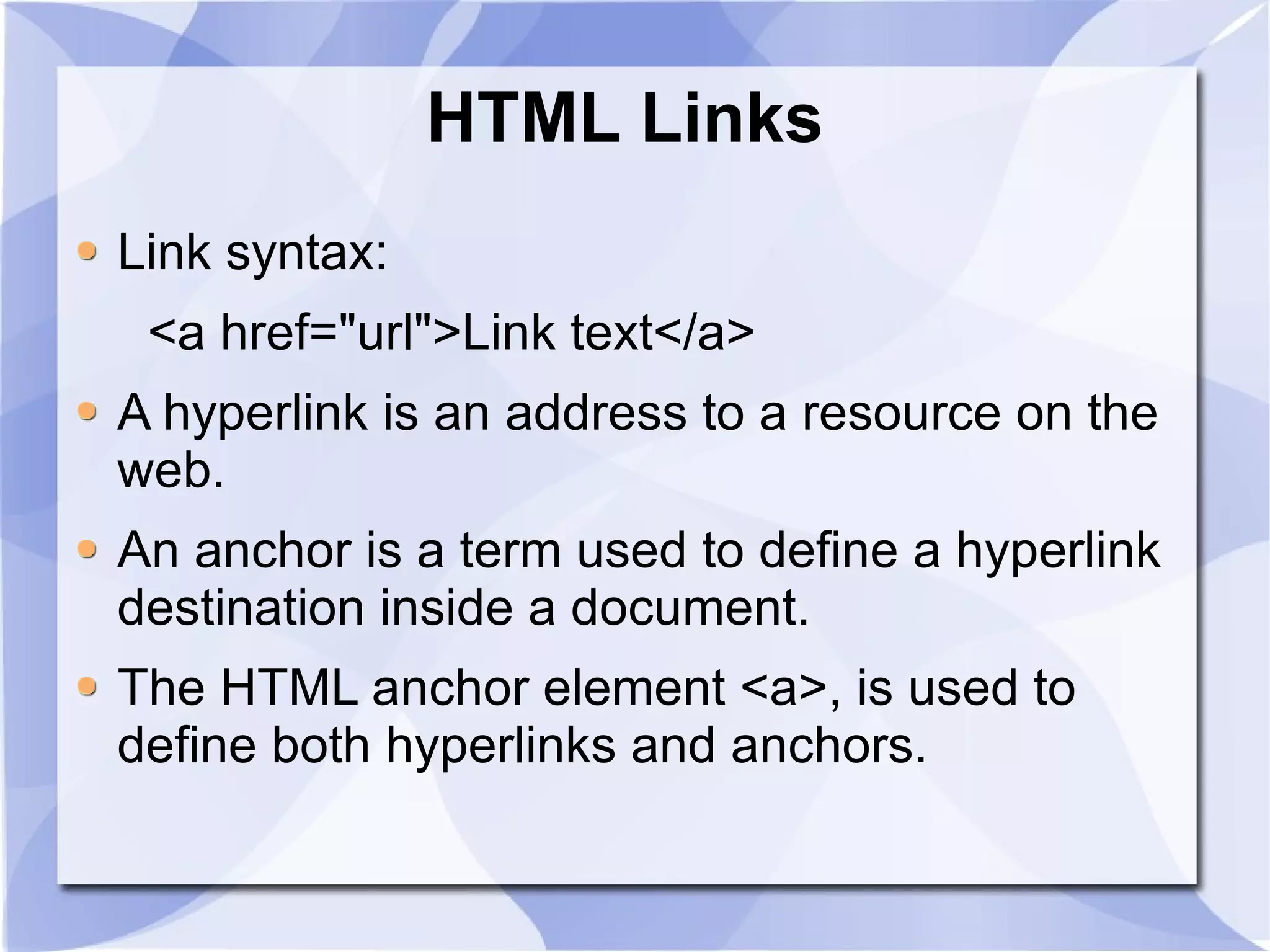 HTML Links  Link syntax: <a href=&quot;url&quot;>Link text</a>  A hyperlink is an address to a resource on the web. An anchor is a term used to define a hyperlink destination inside a document. The HTML anchor element <a>, is used to define both hyperlinks and anchors. 