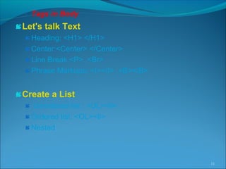  Tags in Body
Let's talk Text
Heading: <H1> </H1>
Center:<Center> </Center>
Line Break <P> ,<Br>
Phrase Markups: <I></I> ,<B></B>
Create a List
 Unordered list : <UL><li>
Ordered list: <OL><li>
Nested
11
 
