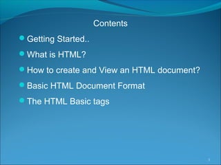 Contents
Getting Started..
What is HTML?
How to create and View an HTML document?
Basic HTML Document Format
The HTML Basic tags
3
 