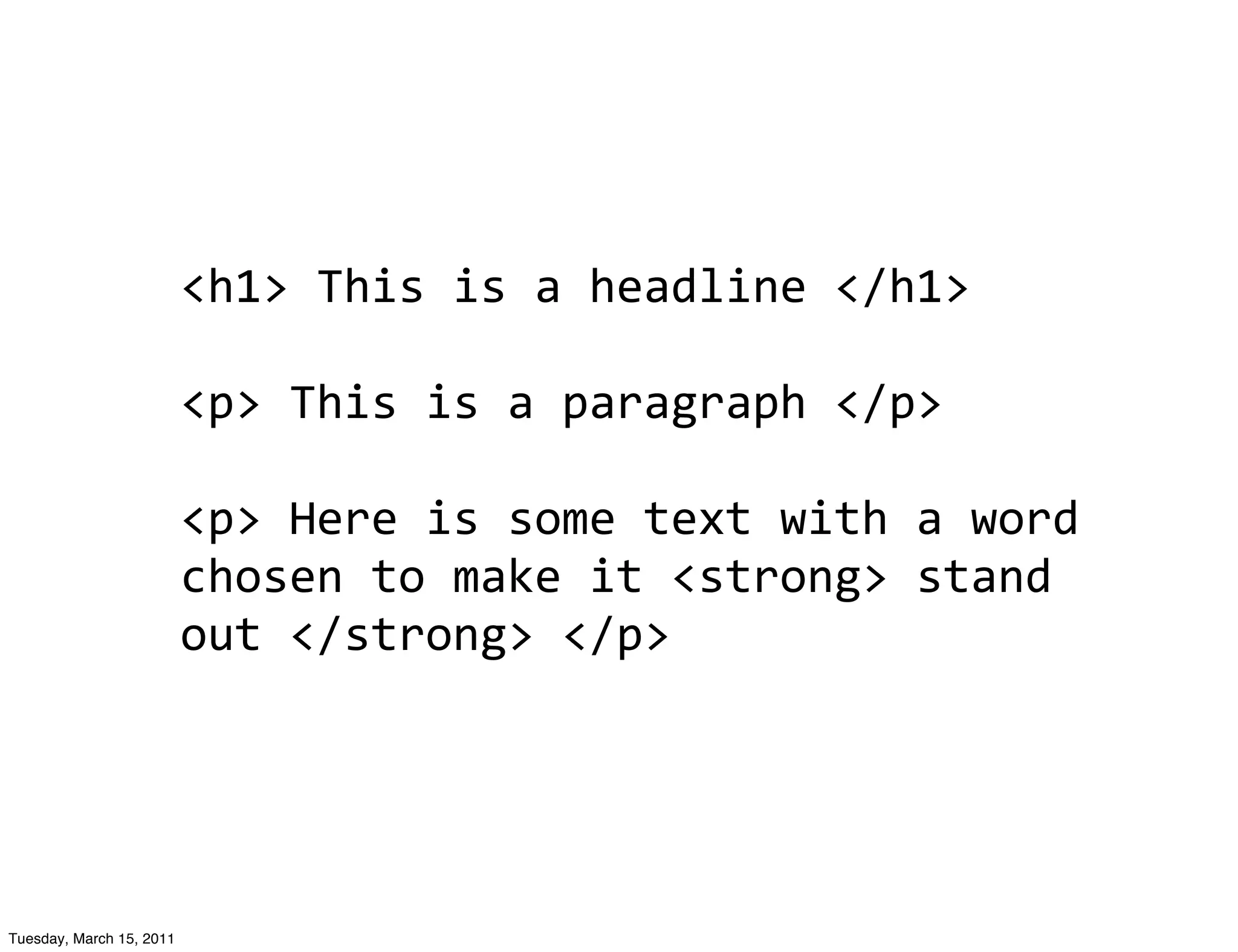 <h1>	
  This	
  is	
  a	
  headline	
  </h1>

                          <p>	
  This	
  is	
  a	
  paragraph	
  </p>

                          <p>	
  Here	
  is	
  some	
  text	
  with	
  a	
  word	
  
                          chosen	
  to	
  make	
  it	
  <strong>	
  stand	
  
                          out	
  </strong>	
  </p>




Tuesday, March 15, 2011
 