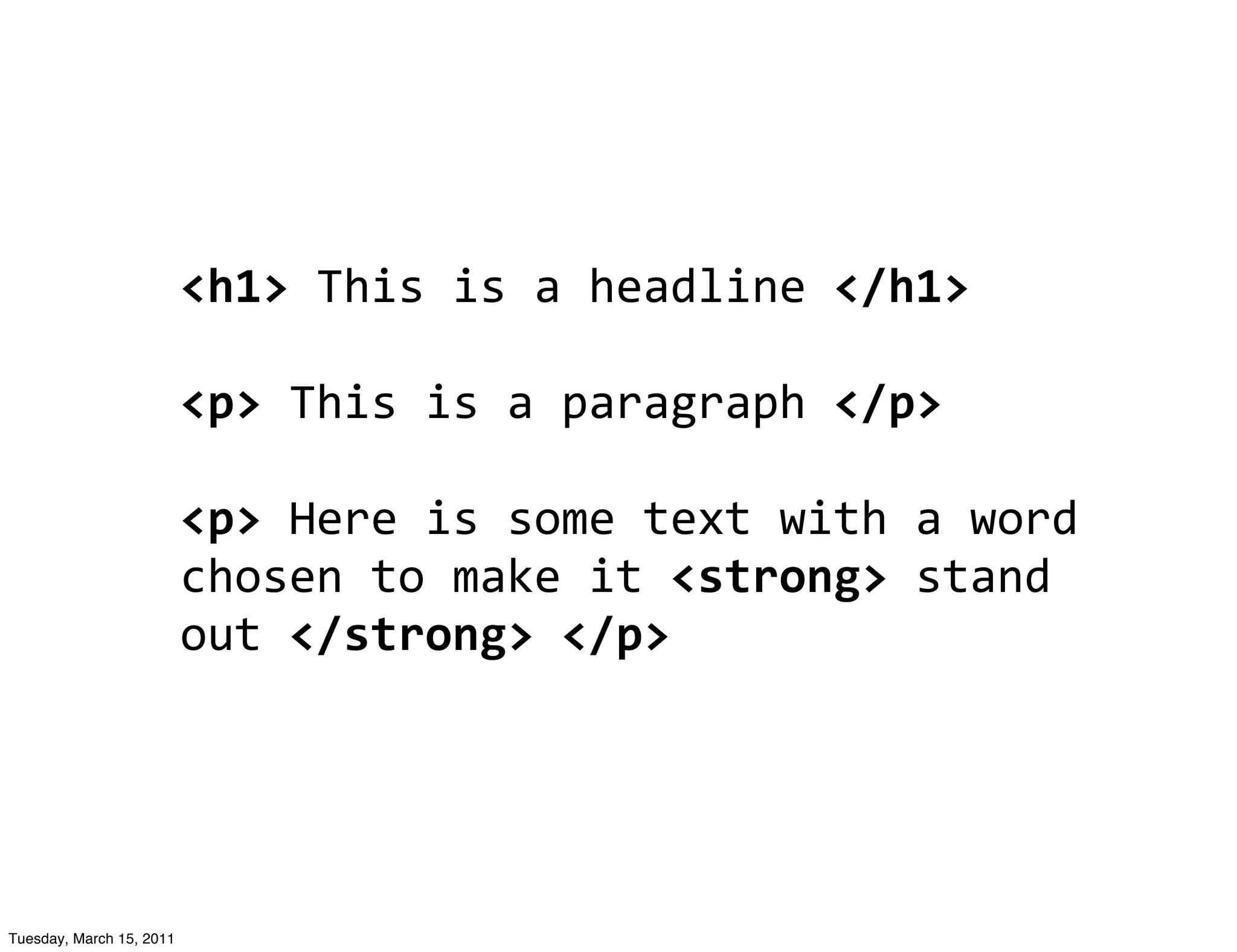 <h1>	
  This	
  is	
  a	
  headline	
  </h1>

                          <p>	
  This	
  is	
  a	
  paragraph	
  </p>

                          <p>	
  Here	
  is	
  some	
  text	
  with	
  a	
  word	
  
                          chosen	
  to	
  make	
  it	
  <strong>	
  stand	
  
                          out	
  </strong>	
  </p>




Tuesday, March 15, 2011
 