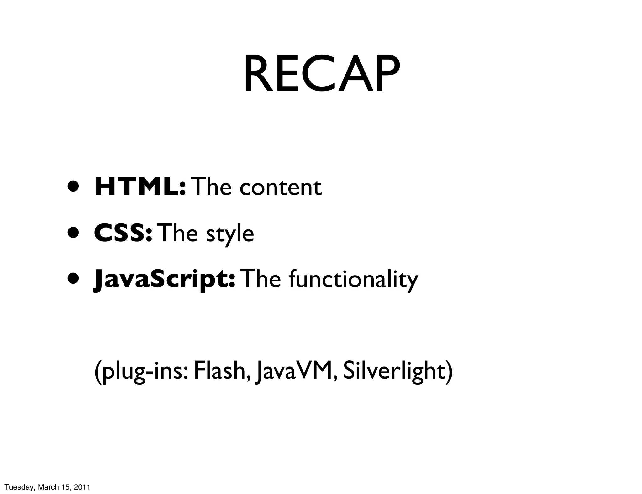 RECAP

                • HTML: The content
                • CSS: The style
                • JavaScript: The functionality
                          (plug-ins: Flash, JavaVM, Silverlight)



Tuesday, March 15, 2011
 