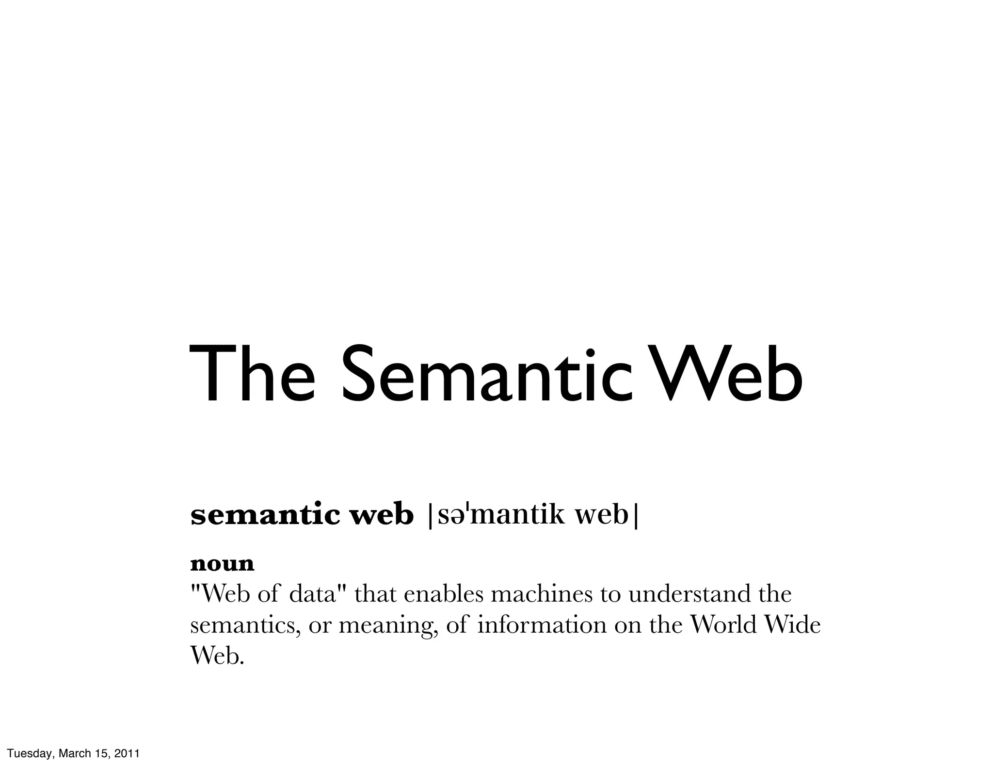 The Semantic Web
                          semantic web
                          noun
                          "Web of data" that enables machines to understand the
                          semantics, or meaning, of information on the World Wide
                          Web.


Tuesday, March 15, 2011
 