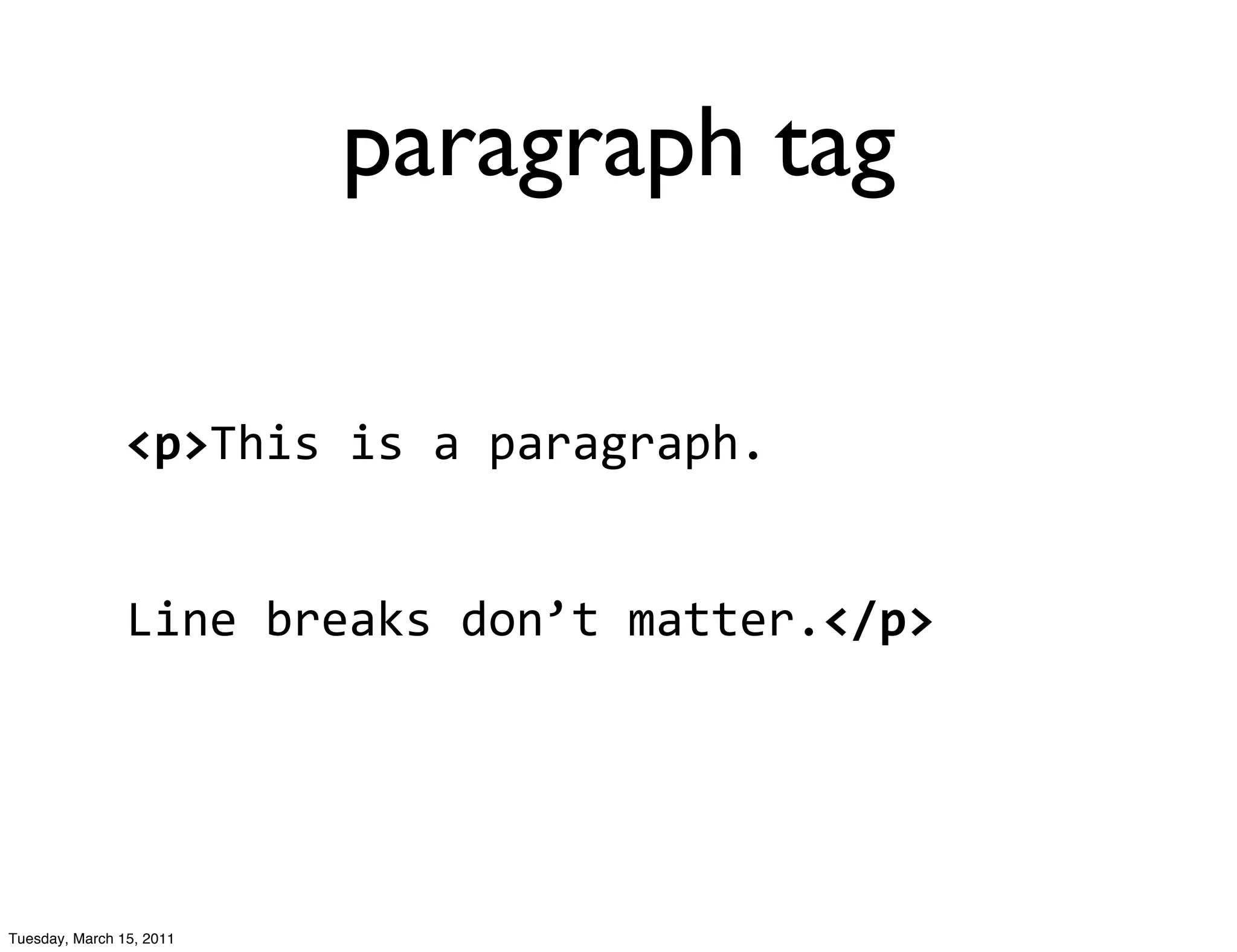 paragraph tag

                <p>This	
  is	
  a	
  paragraph.	
  


                Line	
  breaks	
  don’t	
  matter.</p>




Tuesday, March 15, 2011
 