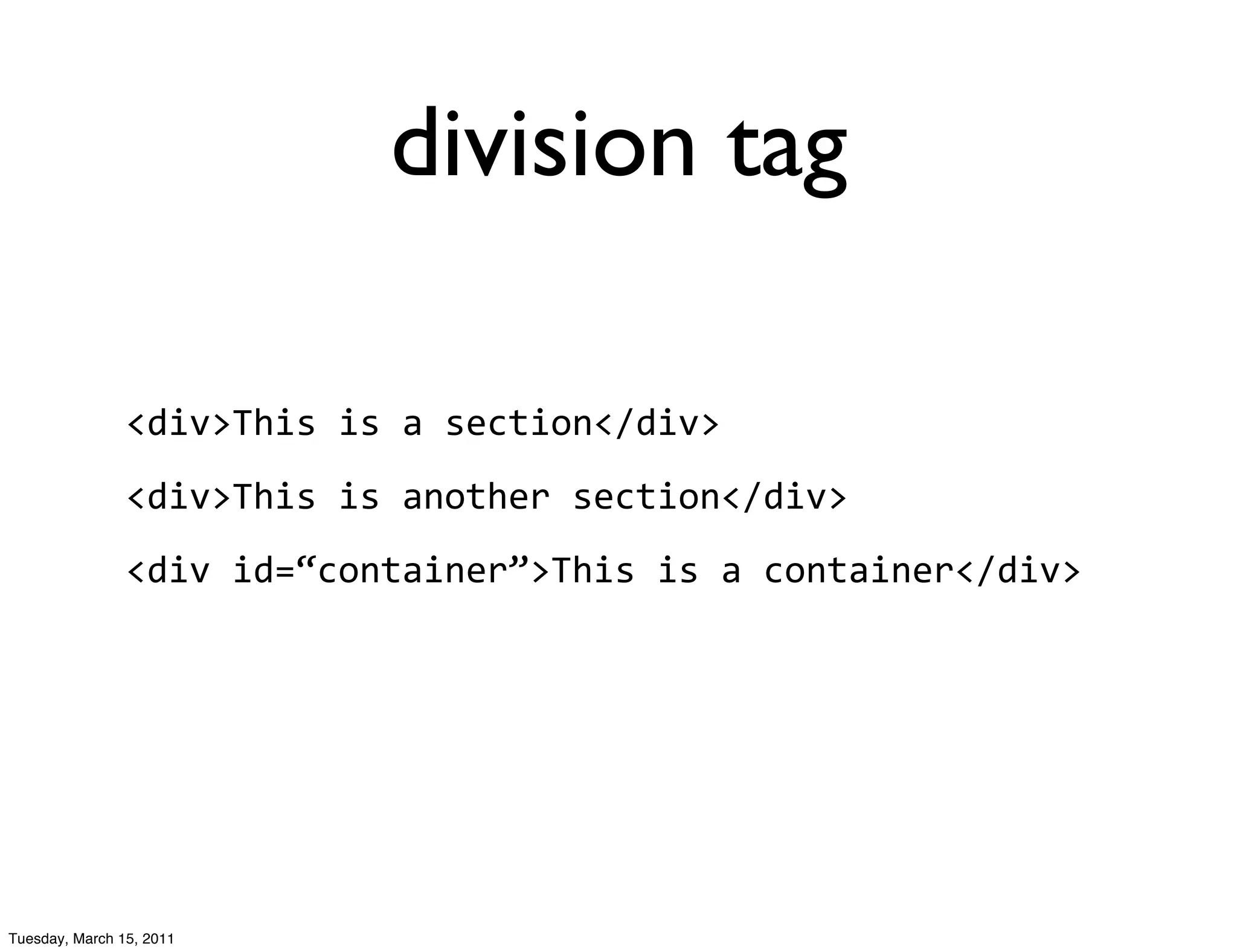 division tag

                <div>This	
  is	
  a	
  section</div>
                <div>This	
  is	
  another	
  section</div>
                <div	
  id=“container”>This	
  is	
  a	
  container</div>




Tuesday, March 15, 2011
 