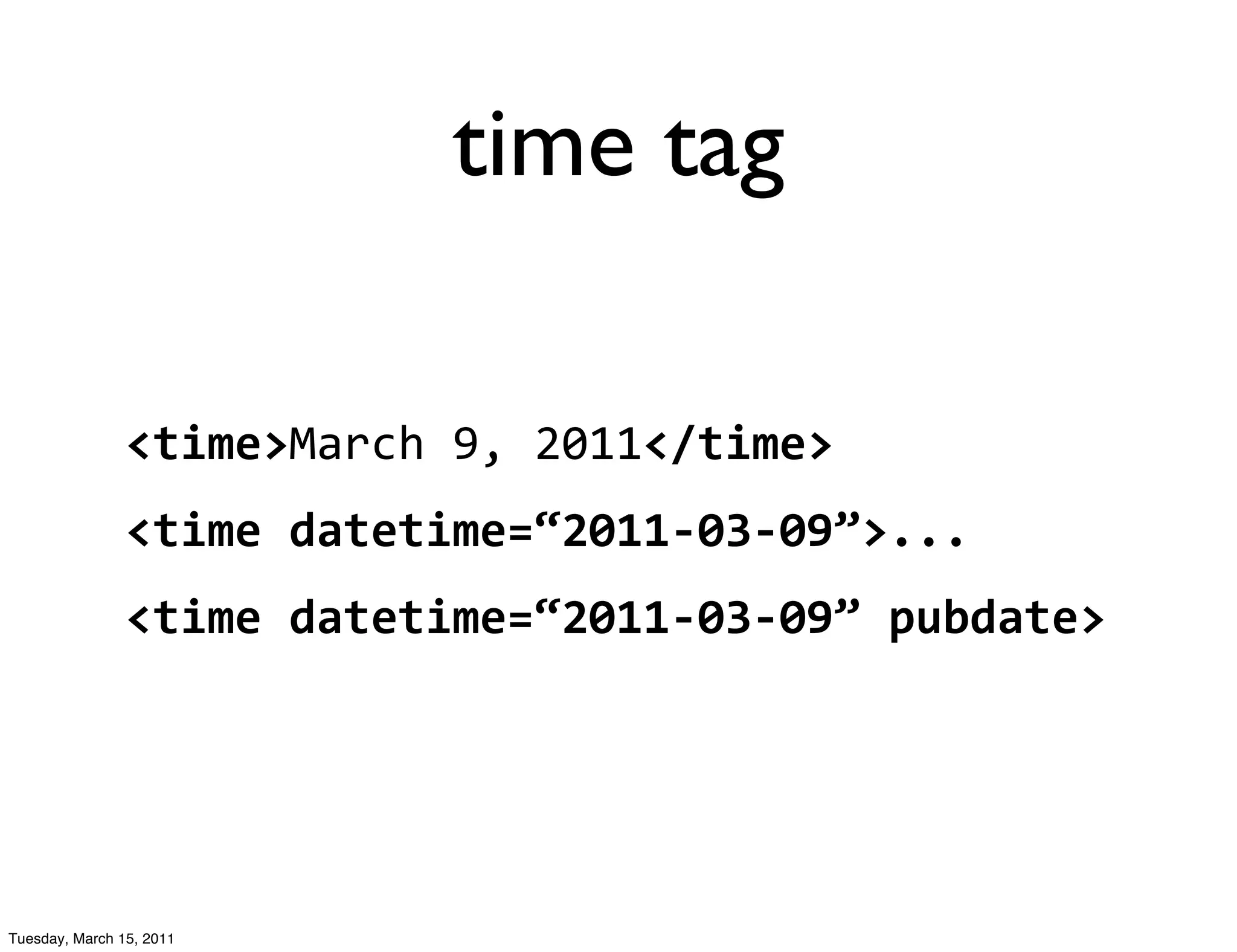 time tag

                <time>March	
  9,	
  2011</time>
                <time	
  datetime=“2011-­‐03-­‐09”>...
                <time	
  datetime=“2011-­‐03-­‐09”	
  pubdate>




Tuesday, March 15, 2011
 