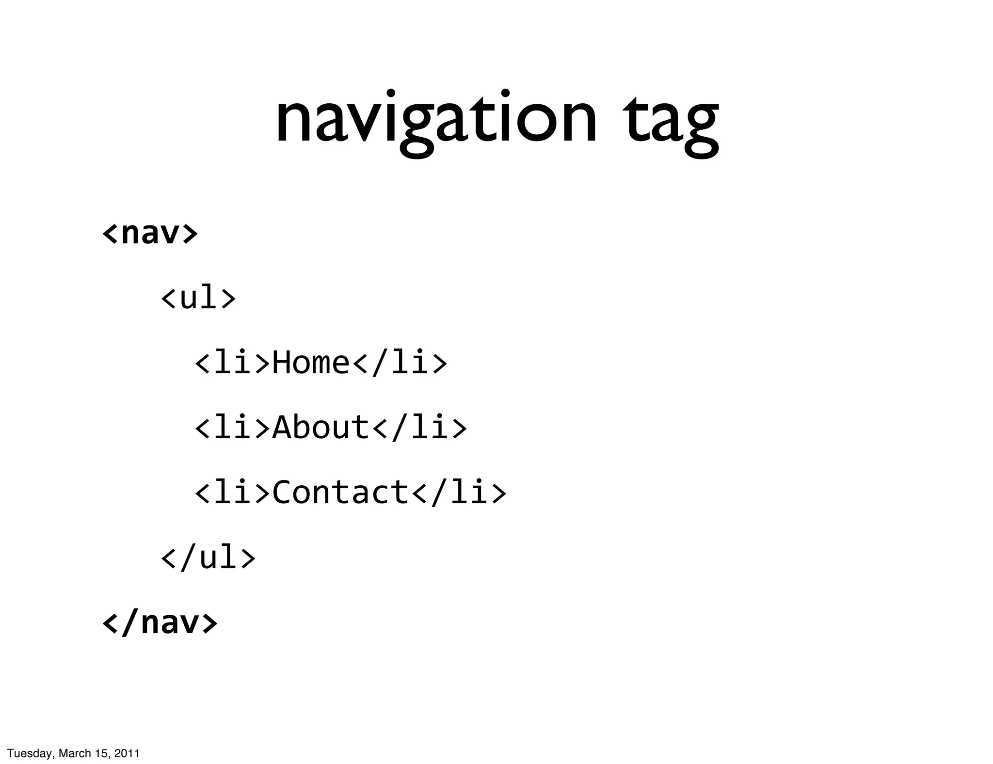 navigation tag
                <nav>
                          <ul>
                           <li>Home</li>
                           <li>About</li>
                           <li>Contact</li>
                          </ul>
                </nav>


Tuesday, March 15, 2011
 