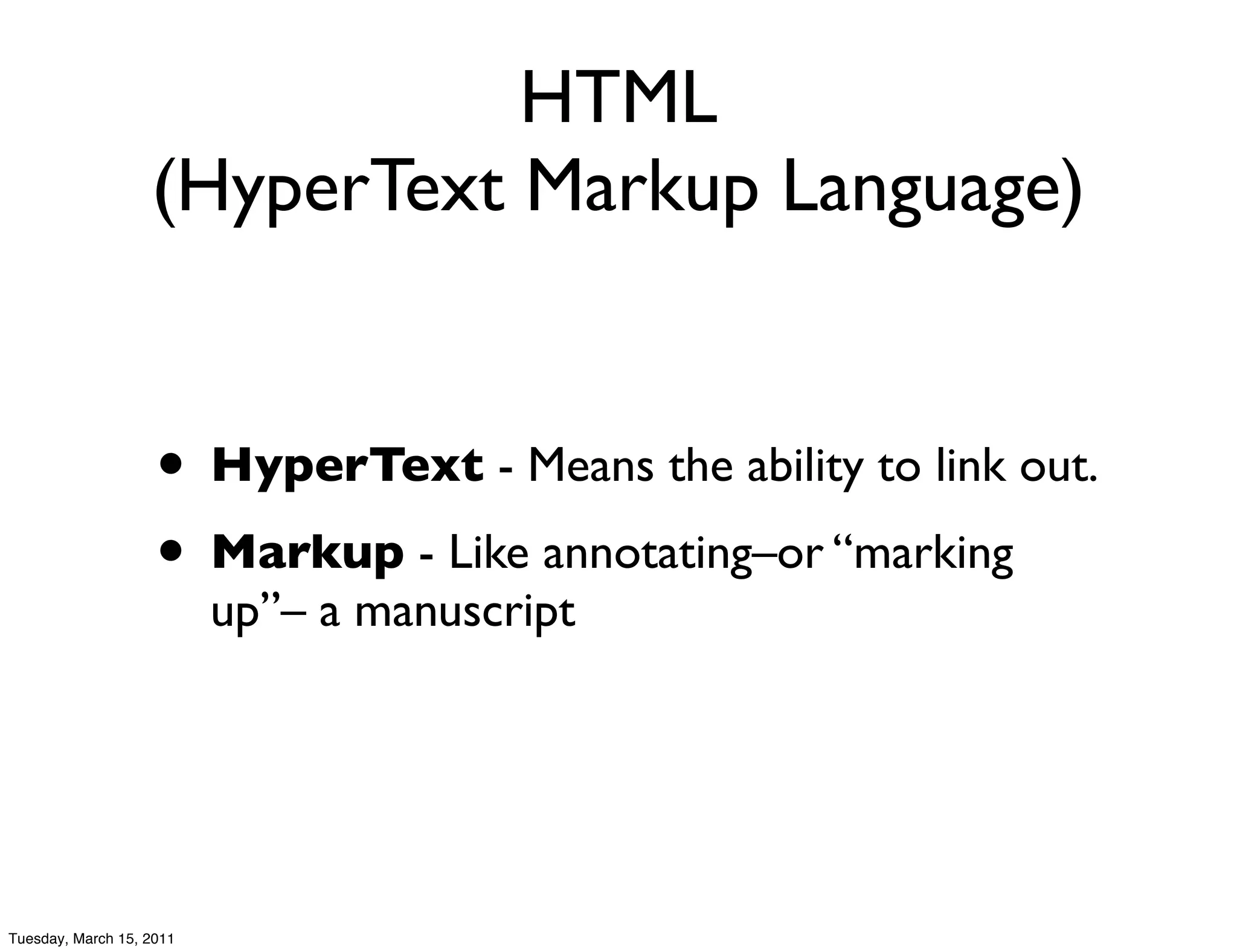 HTML
                   (HyperText Markup Language)


                    • HyperText - Means the ability to link out.
                    • Markup - Like annotating–or “marking
                          up”– a manuscript




Tuesday, March 15, 2011
 