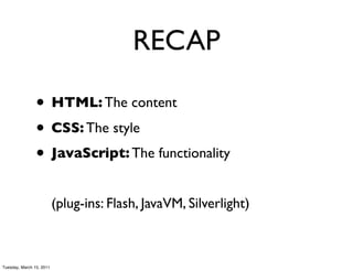 RECAP

                • HTML: The content
                • CSS: The style
                • JavaScript: The functionality
                          (plug-ins: Flash, JavaVM, Silverlight)



Tuesday, March 15, 2011
 