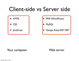 Client-side vs Server side
                    •     HTML         •   PHP (WordPress)

                    •     CSS          •   MySQL

                    •     JavaScript   •   Django, Ruby, ASP, .NET




              Your computer                  Web server

Tuesday, March 15, 2011
 
