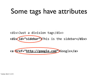 Some tags have attributes

                <div>Just	
  a	
  division	
  tag</div>
                <div	
  id=“sidebar”>This	
  is	
  the	
  sidebar</div>


                <a	
  href=“http://google.com”>Google</a>




Tuesday, March 15, 2011
 
