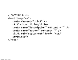 <!DOCTYPE	
  html>
                <head	
  lang=“en”>
                   <meta	
  charset=“utf-­‐8”	
  />
                   <title>Your	
  Title</title>
                   <meta	
  name=“description”	
  content	
  =	
  “”	
  />
                   <meta	
  name=“author”	
  content=	
  “”	
  />
                   <link	
  rel=“stylesheet”	
  href=	
  “css/
                   style.css”>
                </head>




Tuesday, March 15, 2011
 