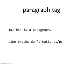 paragraph tag

                <p>This	
  is	
  a	
  paragraph.	
  


                Line	
  breaks	
  don’t	
  matter.</p>




Tuesday, March 15, 2011
 