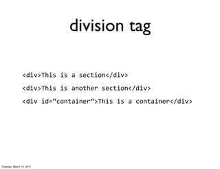 division tag

                <div>This	
  is	
  a	
  section</div>
                <div>This	
  is	
  another	
  section</div>
                <div	
  id=“container”>This	
  is	
  a	
  container</div>




Tuesday, March 15, 2011
 
