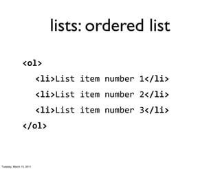 lists: ordered list
                <ol>
                          <li>List	
  item	
  number	
  1</li>
                          <li>List	
  item	
  number	
  2</li>
                          <li>List	
  item	
  number	
  3</li>
                </ol>



Tuesday, March 15, 2011
 