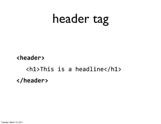 header tag

                <header>
                          <h1>This	
  is	
  a	
  headline</h1>
                </header>




Tuesday, March 15, 2011
 