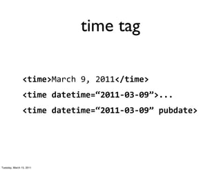 time tag

                <time>March	
  9,	
  2011</time>
                <time	
  datetime=“2011-­‐03-­‐09”>...
                <time	
  datetime=“2011-­‐03-­‐09”	
  pubdate>




Tuesday, March 15, 2011
 