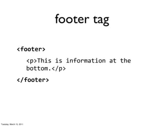 footer tag

                <footer>
                          <p>This	
  is	
  information	
  at	
  the	
  
                          bottom.</p>
                </footer>




Tuesday, March 15, 2011
 