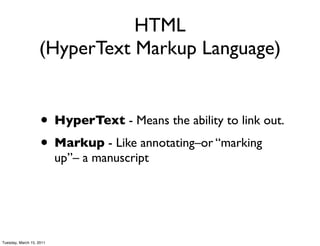 HTML
                   (HyperText Markup Language)


                    • HyperText - Means the ability to link out.
                    • Markup - Like annotating–or “marking
                          up”– a manuscript




Tuesday, March 15, 2011
 