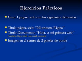 Ejercicios Prácticos Crear 1 pagina web con los siguientes elementos. Titulo página web: “Mi primera Página” Titulo Documento: “Hola, es mi primera web”  (Verdana, 16px, bold, color: azul, centrado) Imagen en el centro de 2 pixeles de borde 