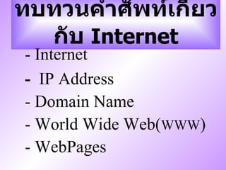 ทบทวนคำศัพท์เกี่ยวกับ  Internet ,[object Object],-  IP Address - Domain Name - World Wide Web( WWW ) - WebPages 