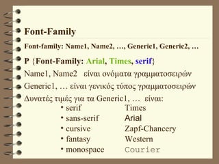 Font-Family Font-family: Name1, Name2, …, Generic1, Generic2, … P  { Font-Family:   Arial ,  Times ,  serif } Name1, Name2  είναι ονόματα γραμματοσειρών Generic1, … είναι γενικός τύπος γραμματοσειρών Δυνατές τιμές για τα Generic1, …  είναι: serif  Times sans-serif Arial cursive Zapf-Chancery fantasy Western monospace Courier 