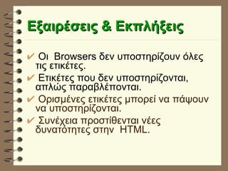 Eξαιρέσεις & Eκπλήξεις Οι  Browsers δεν υποστηρίζουν όλες τις ετικέτες.  Ετικέτες που δεν υποστηρίζονται, απλώς παραβλέπονται. Ορισμένες ετικέτες μπορεί να πάψουν να υποστηρίζονται. Συνέχεια προστίθενται νέες δυνατότητες στην  HTML. 