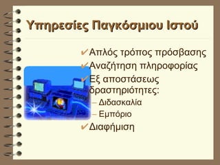 Υπηρεσίες Παγκόσμιου Ιστού Απλός τρόπος πρόσβασης Αναζήτηση πληροφορίας Εξ αποστάσεως δραστηριότητες: Διδασκαλία Εμπόριο Διαφήμιση 