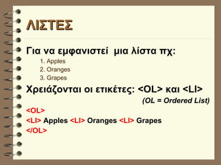 ΛΙΣΤΕΣ Για να εμφανιστεί  μια λίστα πχ: 1. Apples 2. Oranges 3. Grapes Χρειάζονται οι ετικέτες: <OL> και <LI> (OL = Ordered List) <OL>  <LI>  Apples  <LI>  Oranges  <LI>  Grapes   </OL> 