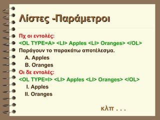 Λίστες -Παράμετροι Πχ οι εντολές: <OL TYPE=A> <LI> Apples <LI> Oranges> </OL> Παράγουν το παρακάτω αποτέλεσμα. Α. Apples B. Oranges Οι δε εντολές: <OL TYPE=Ι> <LI> Apples <LI> Oranges> </OL>   Ι. Apples ΙΙ. Oranges κλπ . . . 