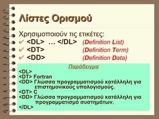 Χρησιμοποιούν τις ετικέτες: <DL>  … </DL> ( D efinition  L ist) <DT>   ( D efinition  T erm) <DD>   ( D efinition  D ata) Λίστες Ορισμού Παράδειγμα <DL> <DT> Fortran <DD> Γλώσσα προγραμματισμού κατάλληλη για  επιστημονικούς υπολογισμούς. <DT> C <DD> Γλώσσα προγραμματισμού κατάλληλη για  προγραμματισμό συστημάτων. </DL> 