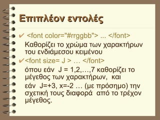 Επιπλέον εντολές  <font color="#rrggbb"> ... </font> Καθορίζει το χρώμα των χαρακτήρων του ενδιάμεσου κειμένου <font size= J > … </font>   όπου εάν  J = 1,2,…,7 καθορίζει το μέγεθος των χαρακτήρων,  και  εάν  J=+3, x=-2 … (με πρόσημο) την σχετική τους διαφορά  από το τρέχον μέγεθος.  