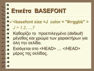 Ετικέτα  BASEFONT <basefont size =J  color = "#rrggbb" > J = 1,2,…,7 Καθορίζει το  προεπιλεγμένο ( default ) μέγεθος και χρώμα των χαρακτήρων για όλη την σελίδα.  Εισάγεται στο <HEAD> … </HEAD> μέρος της σελίδας. 