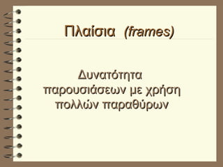 Πλαίσια  (frames) Δυνατότητα  παρουσιάσεων με χρήση πολλών παραθύρων 
