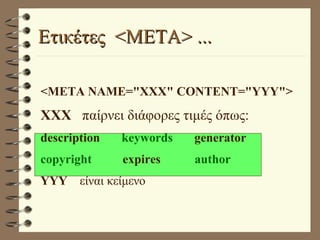 Ετικέτες  <META> ... <META NAME="XXX" CONTENT="YYY"> XXX   παίρνει διάφορες τιμές όπως: description  keywords  generator   copyright   expires  author YYY  είναι κείμενο 