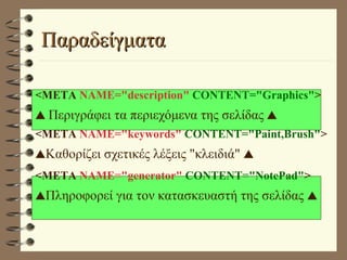 Παραδείγματα <META  NAME="description"   CONTENT="Graphics" >    Περιγράφει τα περιεχόμενα της σελίδας    <META  NAME="keywords"   CONTENT="Paint,Brush" >  Καθορίζει σχετικές λέξεις "κλειδιά"   <META  NAME="generator"   CONTENT="NotePad" >  Πληροφορεί για τον κατασκευαστή της σελίδας   