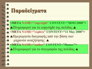 Παραδείγματα <META  NAME="copyright"   CONTENT="IBM©2000" >  Πληροφορεί για το copyright της σελίδας   <META  NAME="expires"   CONTENT="11 May 2000" >  Ημερομηνία διαγραφής από την βάση των μηχανών αναζήτησης   <META  NAME="author"   CONTENT="Homer" >  Πληροφορεί για το συγγραφέα της σελίδας   