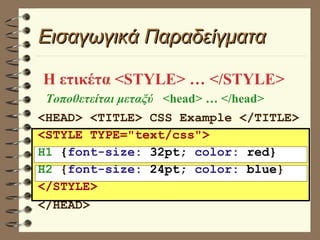 Εισαγωγικά Παραδείγματα <HEAD> <TITLE> CSS Example </TITLE> <STYLE TYPE="text/css"> H1   { font-size:  32pt;  color:  red} H2  { font-size:   24pt;   color:   blue } </STYLE> </HEAD> Η ετικέτα <STYLE> … </STYLE> Τοποθετείται μεταξύ  <head> … </head> 
