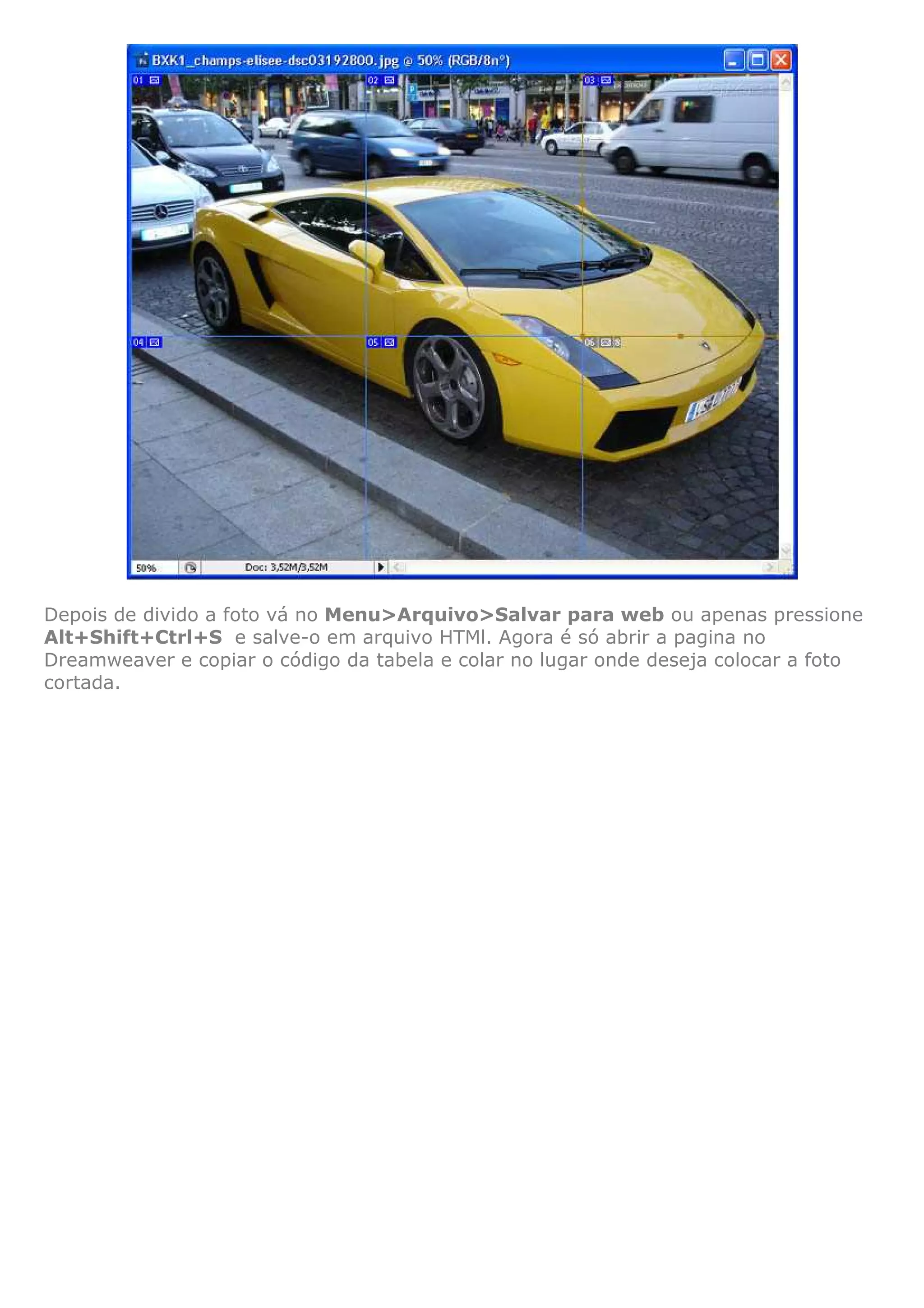 Depois de divido a foto vá no Menu>Arquivo>Salvar para web ou apenas pressione
Alt+Shift+Ctrl+S e salve-o em arquivo HTMl. Agora é só abrir a pagina no
Dreamweaver e copiar o código da tabela e colar no lugar onde deseja colocar a foto
cortada.
 