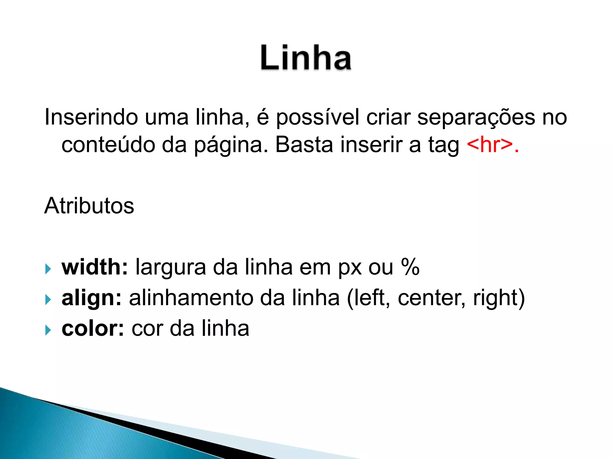 AtributosHeight: altura da imagemWidth: largura da imagemAlt: Texto alternativo da imagemBorder: Tamanho da borda da imagemAlign: Alinhamento do texto em relação a imagem (top, middle, left, right)Ex.: <imgsrc=“imagens/foto.jpg” width=100 height=300 alt=“Minha foto” border=1 align=“left”>Imagem