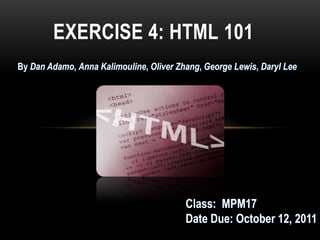 EXERCISE 4: HTML 101 By Dan Adamo, Anna Kalimouline, Oliver Zhang, George Lewis, Daryl Lee  Class:  MPM17 Date Due: October 12, 2011 