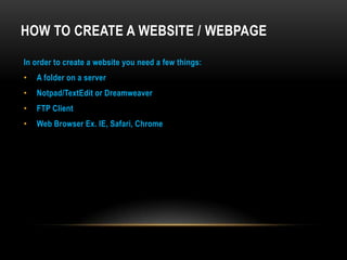 How to Create a Website / WebPageIn order to create a website you need a few things:A folder on a serverNotpad/TextEdit or DreamweaverFTP Client Web Browser Ex. IE, Safari, Chrome
