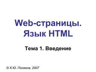 Web- страницы. Язык  HTML Тема 1. Введение ©  К.Ю. Поляков, 2007 