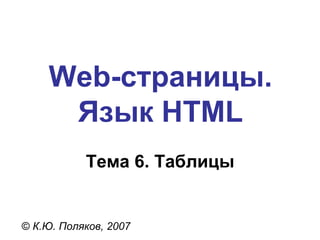Web- страницы. Язык  HTML Тема 6. Таблицы ©  К.Ю. Поляков, 2007 