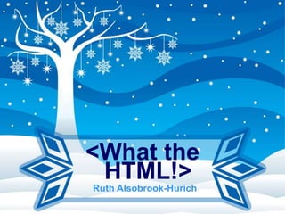 <What the
 HTML!>
Ruth Alsobrook-Hurich
 