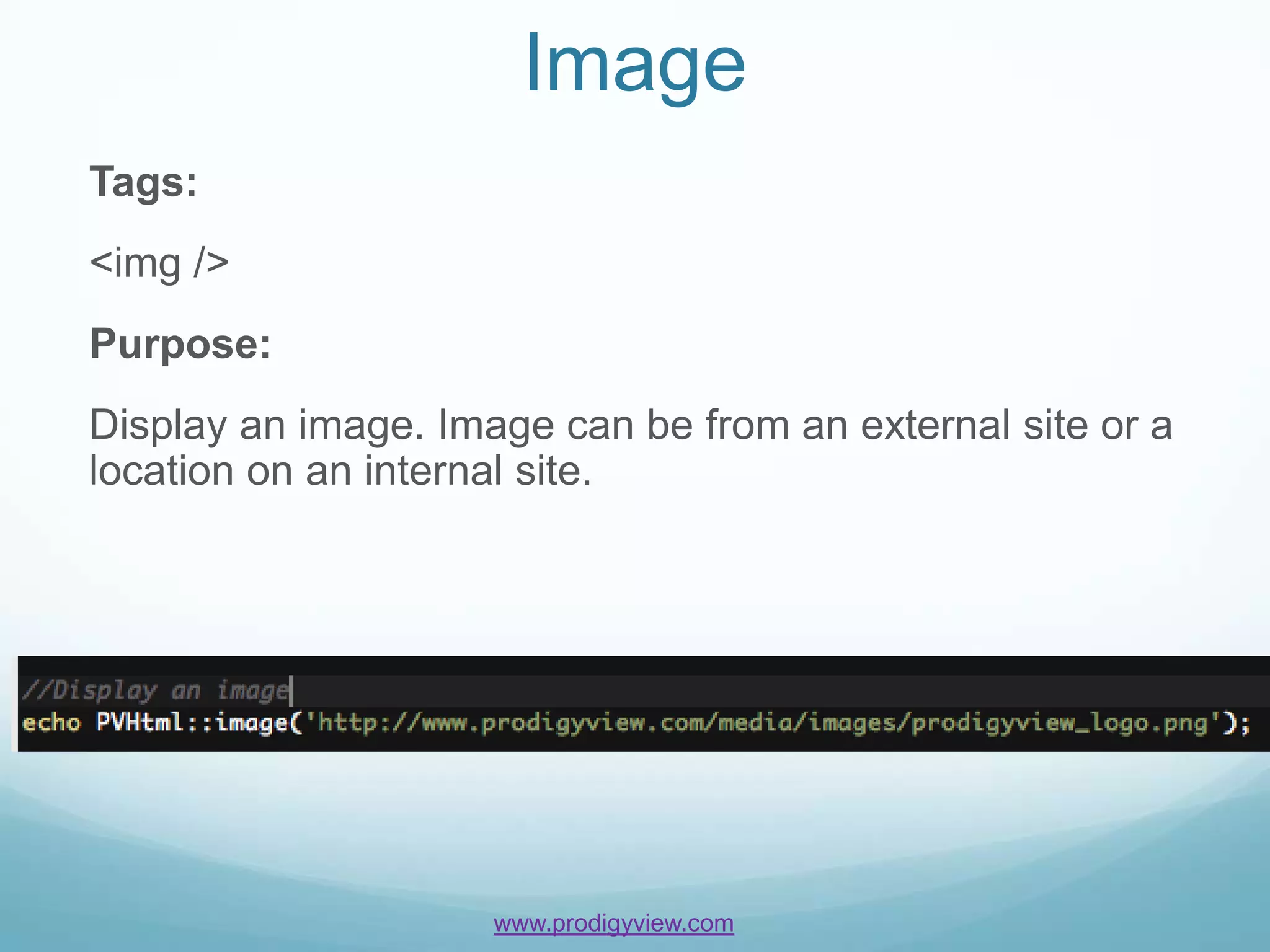 Image
Tags:
<img />
Purpose:
Display an image. Image can be from an external site or a
location on an internal site.




                     www.prodigyview.com
 